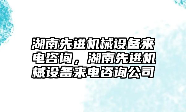 湖南先進機械設(shè)備來電咨詢，湖南先進機械設(shè)備來電咨詢公司