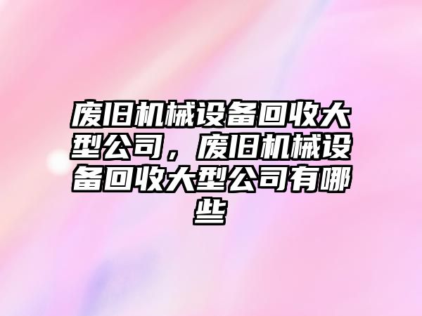 廢舊機械設(shè)備回收大型公司，廢舊機械設(shè)備回收大型公司有哪些