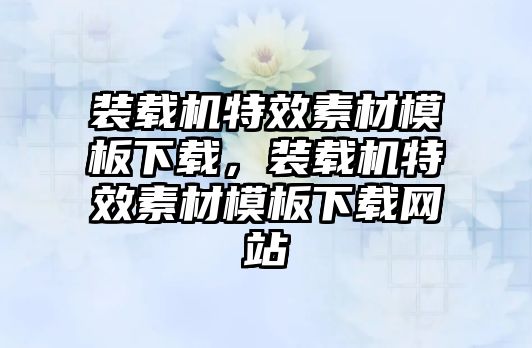 裝載機特效素材模板下載，裝載機特效素材模板下載網(wǎng)站