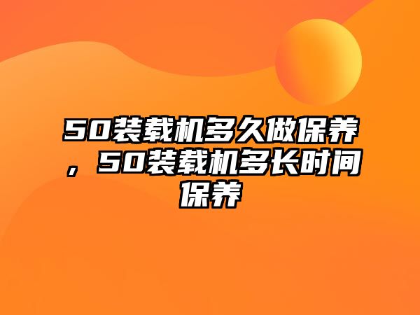 50裝載機多久做保養(yǎng)，50裝載機多長時間保養(yǎng)