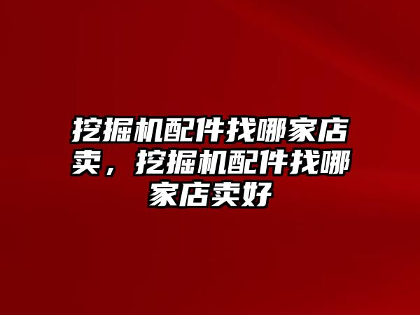 挖掘機配件找哪家店賣，挖掘機配件找哪家店賣好