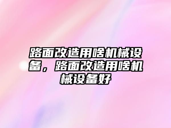 路面改造用啥機械設(shè)備，路面改造用啥機械設(shè)備好