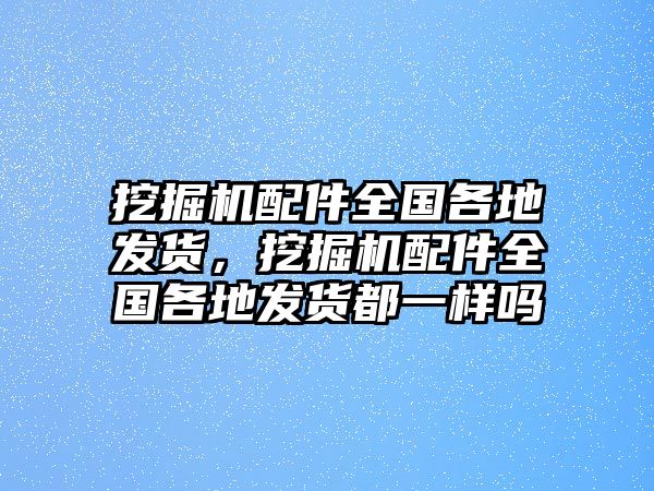 挖掘機(jī)配件全國(guó)各地發(fā)貨，挖掘機(jī)配件全國(guó)各地發(fā)貨都一樣嗎