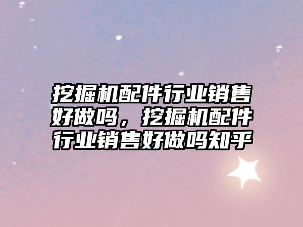 挖掘機配件行業(yè)銷售好做嗎，挖掘機配件行業(yè)銷售好做嗎知乎