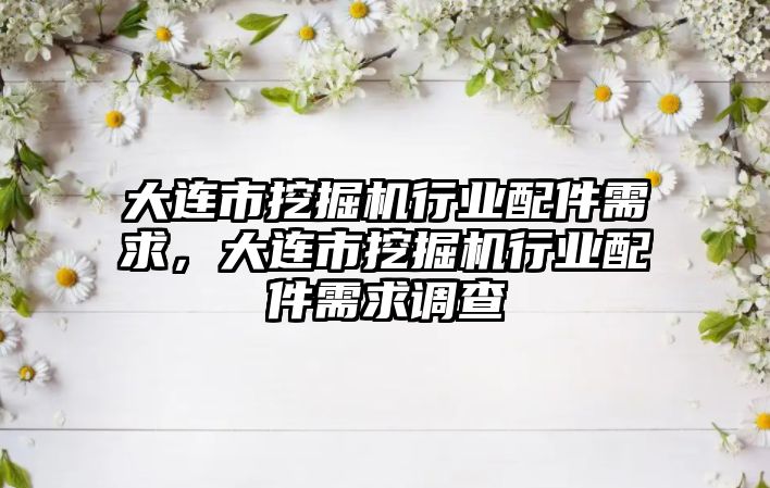 大連市挖掘機行業(yè)配件需求，大連市挖掘機行業(yè)配件需求調查