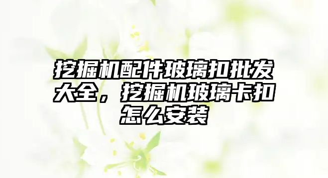 挖掘機配件玻璃扣批發(fā)大全，挖掘機玻璃卡扣怎么安裝