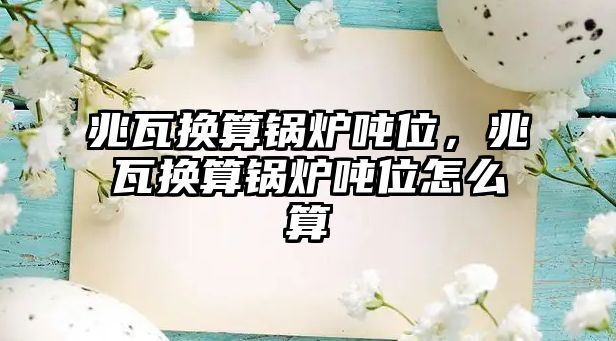 兆瓦換算鍋爐噸位，兆瓦換算鍋爐噸位怎么算