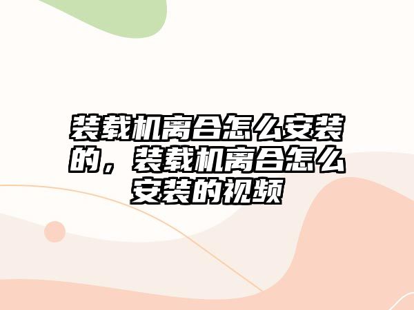 裝載機離合怎么安裝的，裝載機離合怎么安裝的視頻