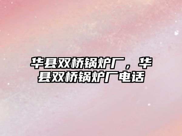 華縣雙橋鍋爐廠，華縣雙橋鍋爐廠電話