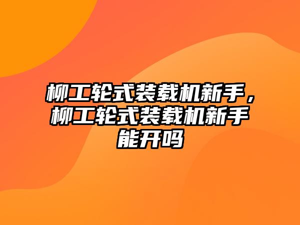 柳工輪式裝載機新手，柳工輪式裝載機新手能開嗎