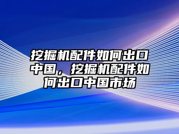 挖掘機(jī)配件如何出口中國，挖掘機(jī)配件如何出口中國市場