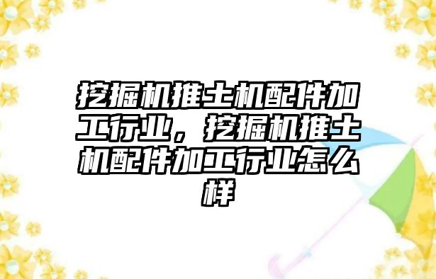 挖掘機推土機配件加工行業(yè)，挖掘機推土機配件加工行業(yè)怎么樣