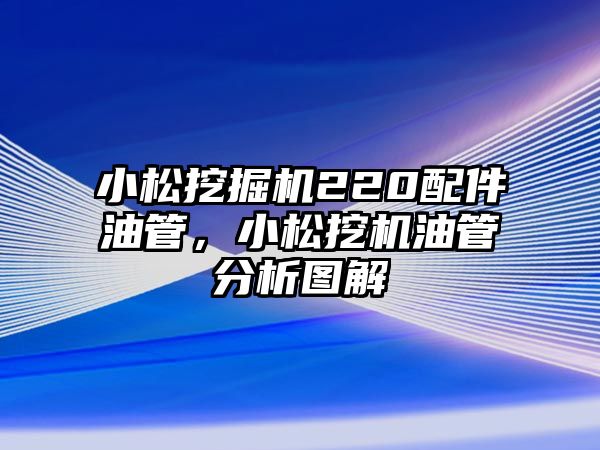 小松挖掘機220配件油管，小松挖機油管分析圖解