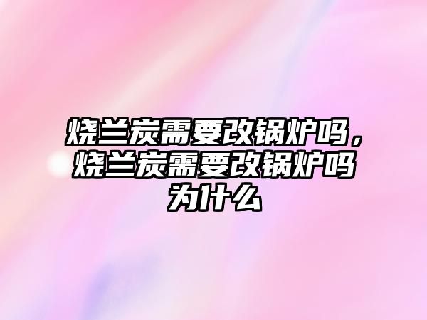 燒蘭炭需要改鍋爐嗎，燒蘭炭需要改鍋爐嗎為什么