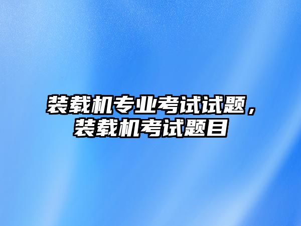 裝載機(jī)專業(yè)考試試題，裝載機(jī)考試題目