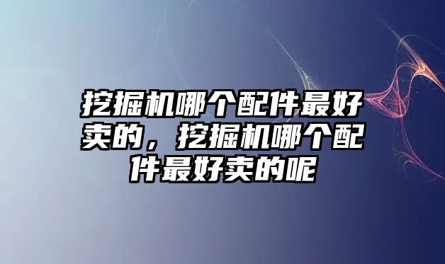 挖掘機哪個配件最好賣的，挖掘機哪個配件最好賣的呢