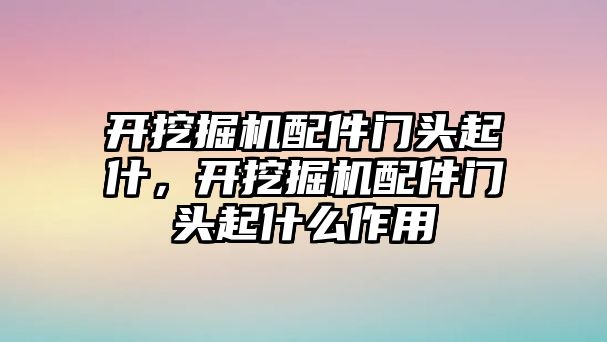 開挖掘機配件門頭起什，開挖掘機配件門頭起什么作用