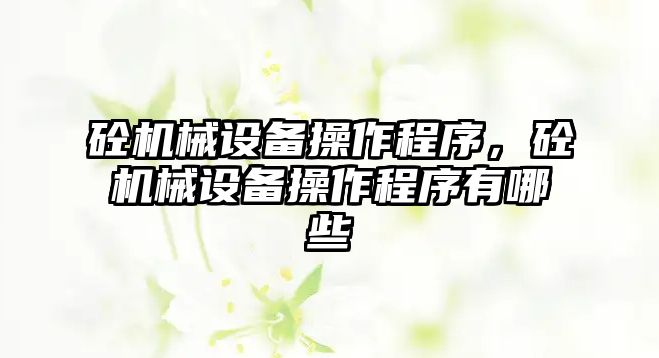 砼機械設(shè)備操作程序，砼機械設(shè)備操作程序有哪些