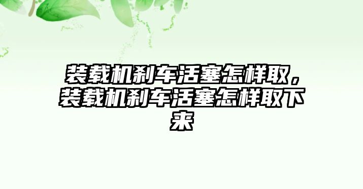 裝載機(jī)剎車活塞怎樣取，裝載機(jī)剎車活塞怎樣取下來(lái)