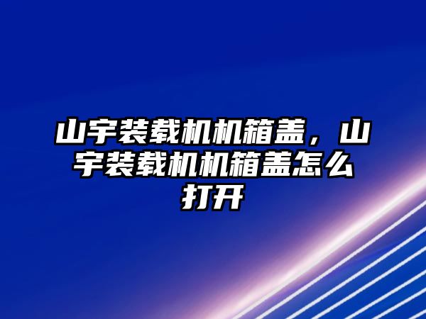 山宇裝載機(jī)機(jī)箱蓋，山宇裝載機(jī)機(jī)箱蓋怎么打開