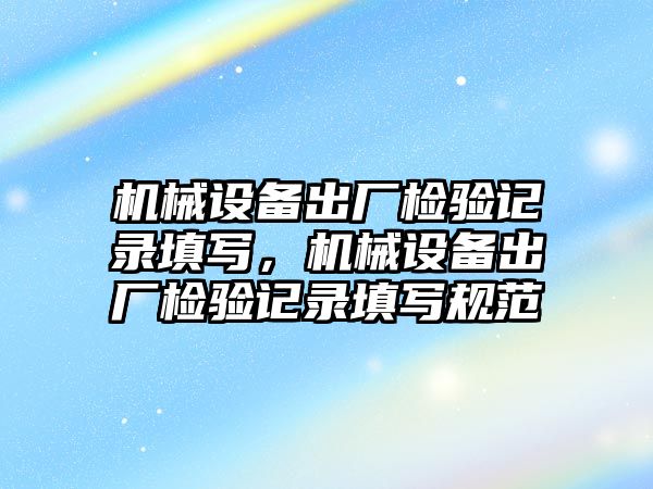 機械設備出廠檢驗記錄填寫，機械設備出廠檢驗記錄填寫規(guī)范