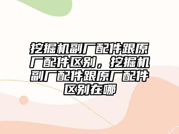 挖掘機副廠配件跟原廠配件區(qū)別，挖掘機副廠配件跟原廠配件區(qū)別在哪