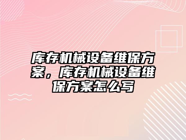 庫存機械設(shè)備維保方案，庫存機械設(shè)備維保方案怎么寫