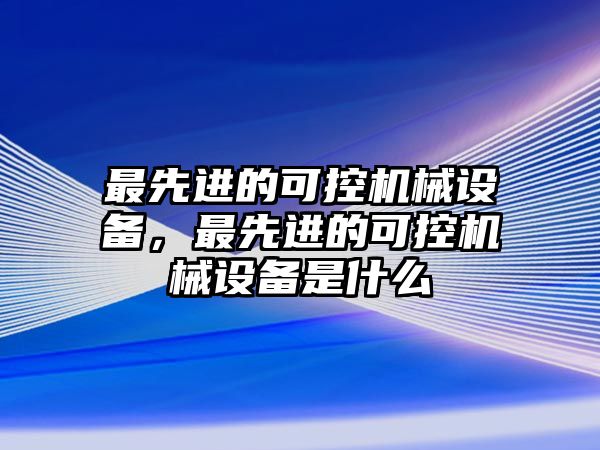 最先進(jìn)的可控機(jī)械設(shè)備，最先進(jìn)的可控機(jī)械設(shè)備是什么