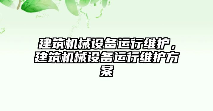 建筑機(jī)械設(shè)備運(yùn)行維護(hù)，建筑機(jī)械設(shè)備運(yùn)行維護(hù)方案