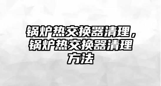 鍋爐熱交換器清理，鍋爐熱交換器清理方法