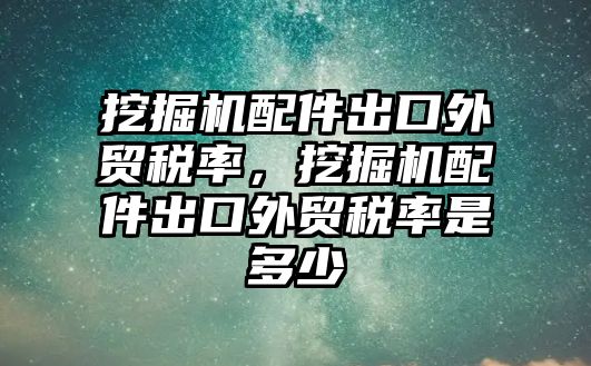 挖掘機配件出口外貿(mào)稅率，挖掘機配件出口外貿(mào)稅率是多少