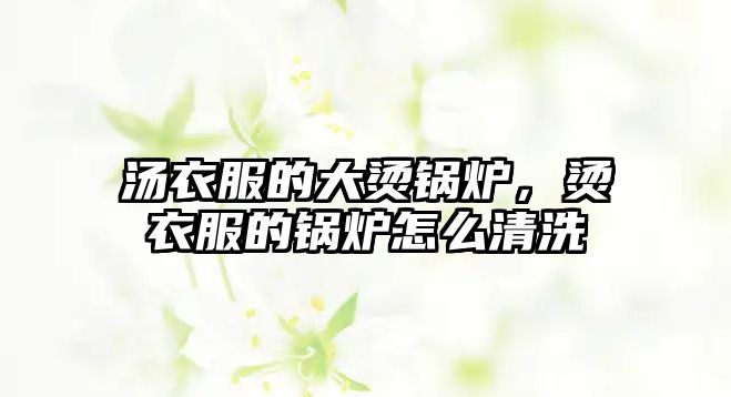 湯衣服的大燙鍋爐，燙衣服的鍋爐怎么清洗