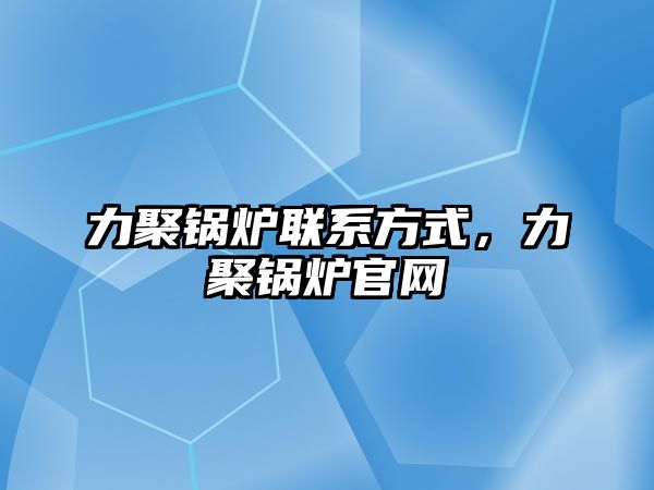 力聚鍋爐聯(lián)系方式，力聚鍋爐官網(wǎng)