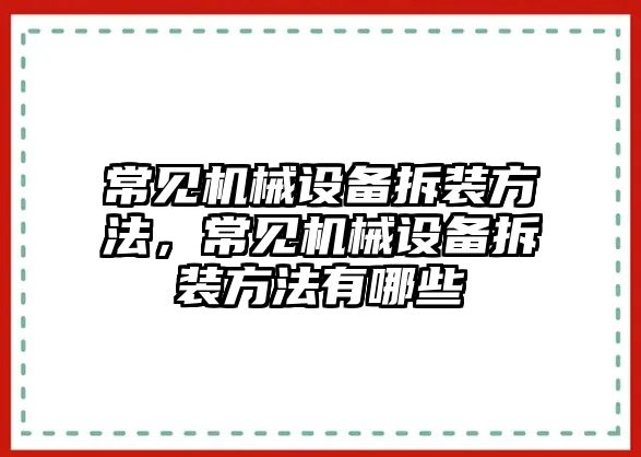 常見(jiàn)機(jī)械設(shè)備拆裝方法，常見(jiàn)機(jī)械設(shè)備拆裝方法有哪些