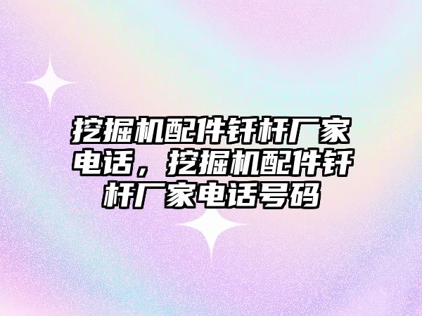 挖掘機(jī)配件釬桿廠家電話，挖掘機(jī)配件釬桿廠家電話號(hào)碼