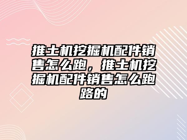 推土機挖掘機配件銷售怎么跑，推土機挖掘機配件銷售怎么跑路的