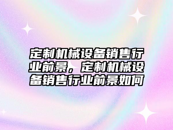 定制機械設(shè)備銷售行業(yè)前景，定制機械設(shè)備銷售行業(yè)前景如何