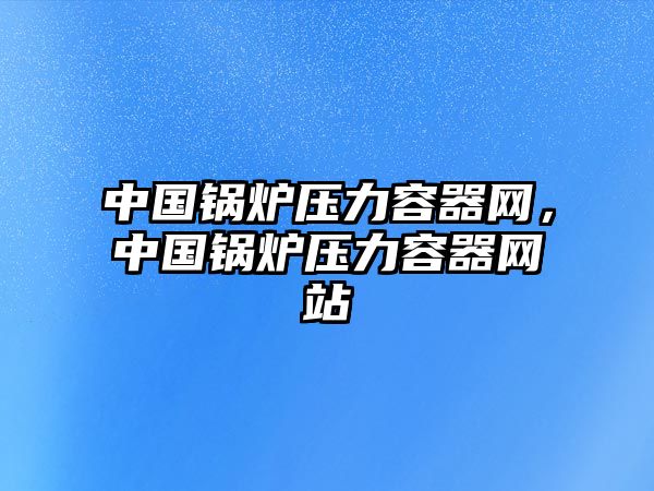 中國(guó)鍋爐壓力容器網(wǎng)，中國(guó)鍋爐壓力容器網(wǎng)站