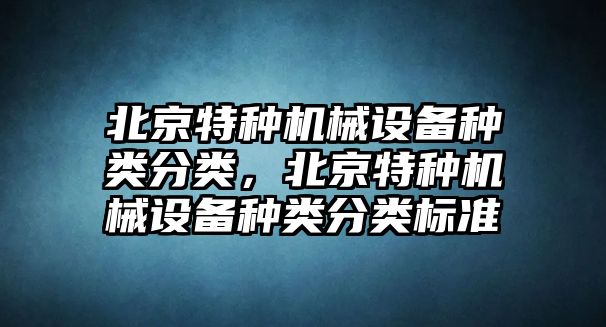 北京特種機(jī)械設(shè)備種類(lèi)分類(lèi)，北京特種機(jī)械設(shè)備種類(lèi)分類(lèi)標(biāo)準(zhǔn)