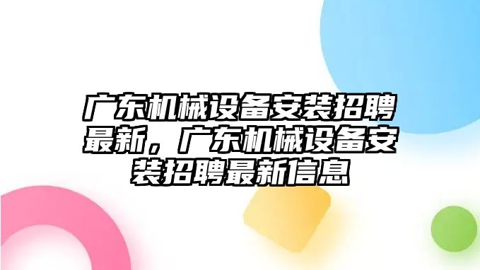 廣東機械設備安裝招聘最新，廣東機械設備安裝招聘最新信息