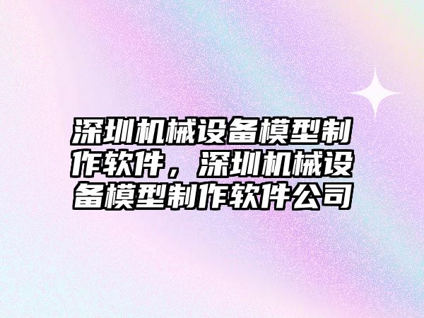 深圳機(jī)械設(shè)備模型制作軟件，深圳機(jī)械設(shè)備模型制作軟件公司