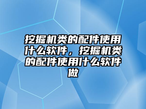 挖掘機類的配件使用什么軟件，挖掘機類的配件使用什么軟件做