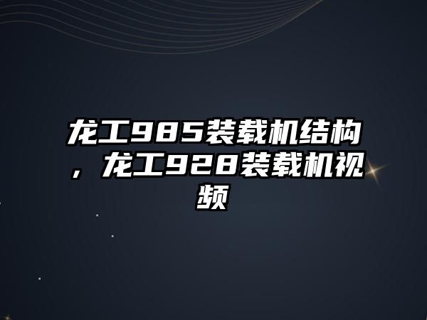 龍工985裝載機(jī)結(jié)構(gòu)，龍工928裝載機(jī)視頻