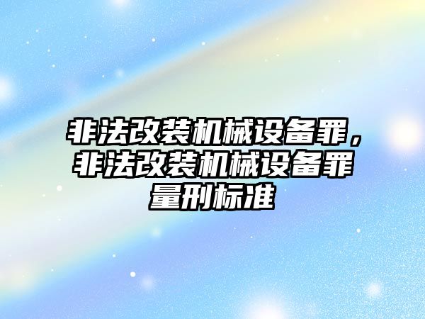 非法改裝機(jī)械設(shè)備罪，非法改裝機(jī)械設(shè)備罪量刑標(biāo)準(zhǔn)