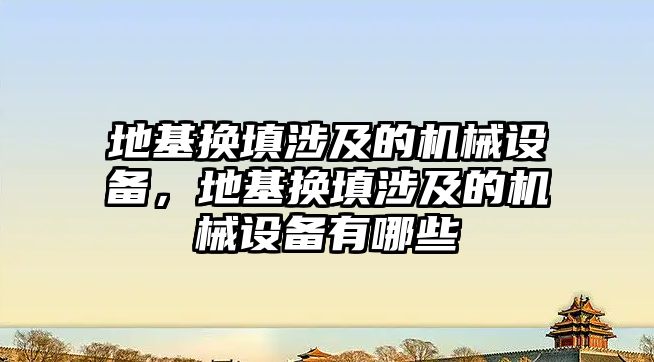 地基換填涉及的機械設備，地基換填涉及的機械設備有哪些