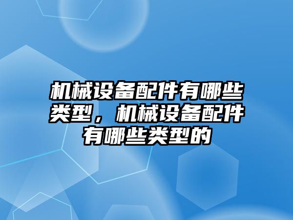 機械設備配件有哪些類型，機械設備配件有哪些類型的