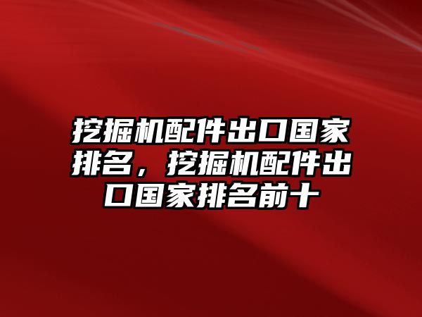 挖掘機(jī)配件出口國家排名，挖掘機(jī)配件出口國家排名前十