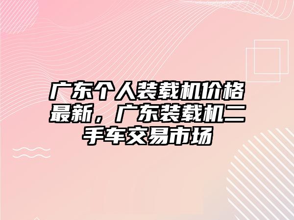 廣東個(gè)人裝載機(jī)價(jià)格最新，廣東裝載機(jī)二手車(chē)交易市場(chǎng)