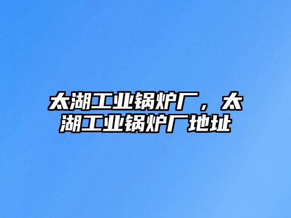 太湖工業(yè)鍋爐廠，太湖工業(yè)鍋爐廠地址