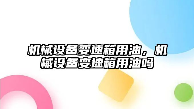 機(jī)械設(shè)備變速箱用油，機(jī)械設(shè)備變速箱用油嗎